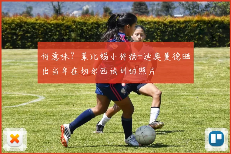 何意味？莱比锡小将扬-迪奥曼德晒出当年在切尔西试训的照片