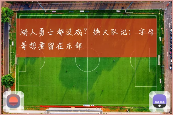 湖人勇士都没戏？热火队记：字母哥想要留在东部