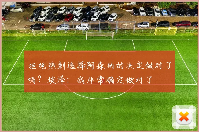 拒绝热刺选择阿森纳的决定做对了吗？埃泽：我非常确定做对了