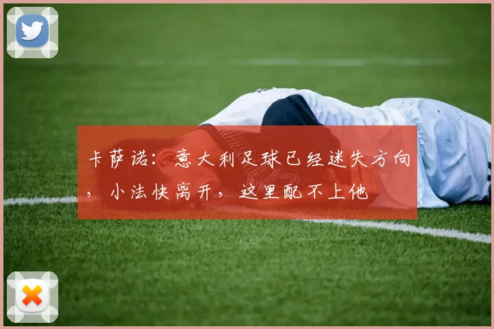 卡萨诺：意大利足球已经迷失方向，小法快离开，这里配不上他