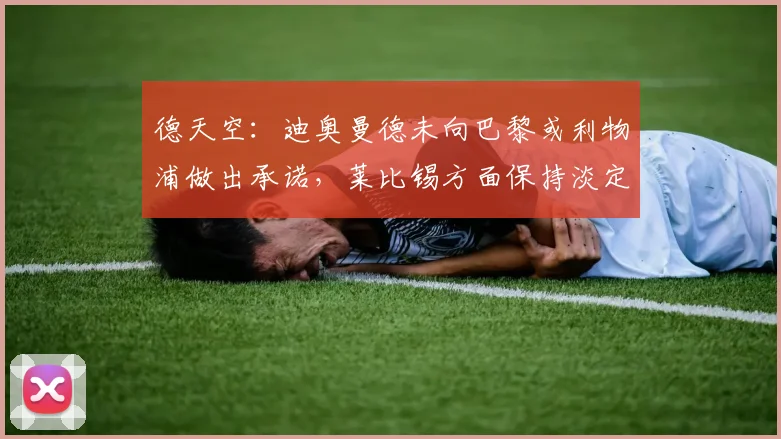 德天空：迪奥曼德未向巴黎或利物浦做出承诺，莱比锡方面保持淡定