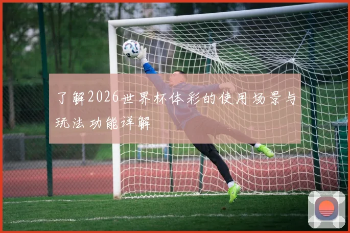 了解2026世界杯体彩的使用场景与玩法功能详解