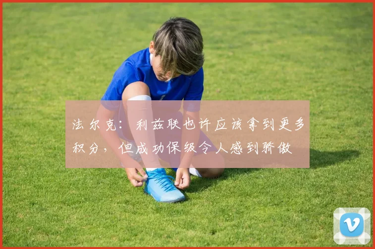 法尔克：利兹联也许应该拿到更多积分，但成功保级令人感到骄傲